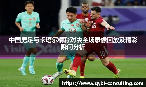 360直播360直播中国男足与卡塔尔精彩对决全场录像回放及精彩瞬间分析