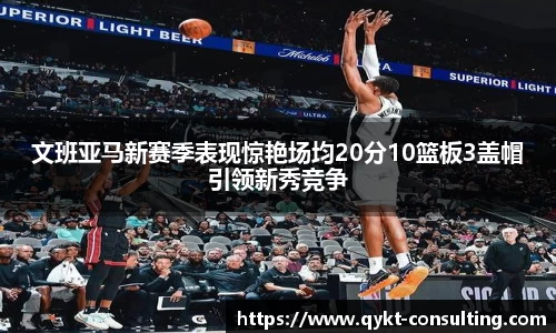 360直播360直播文班亚马新赛季表现惊艳场均20分10篮板3盖帽引领新秀竞争