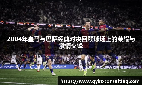 360直播360直播2004年皇马与巴萨经典对决回顾球场上的荣耀与激情交锋